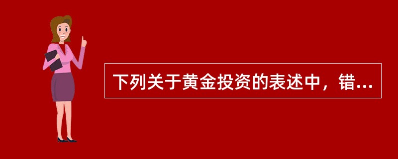 下列关于黄金投资的表述中，错误的是（　　）。[2009年10月真题]