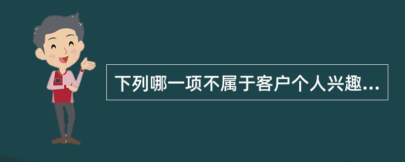 下列哪一项不属于客户个人兴趣及人生规划和目标的内容？（　　）