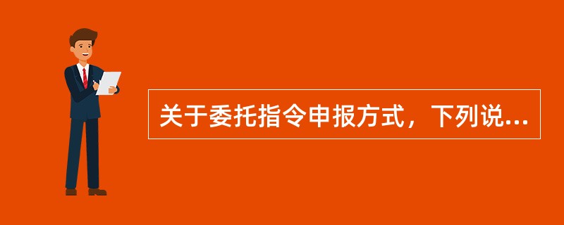 关于委托指令申报方式，下列说法正确的是（　　）。