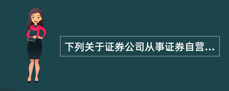 下列关于证券公司从事证券自营业务的说法中，错误的是（　　）。