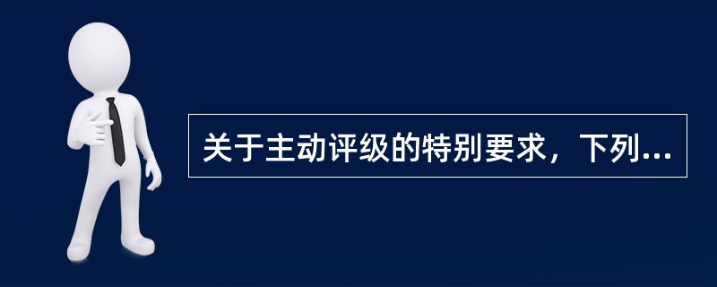 关于主动评级的特别要求，下列说法错误的是（　　）。