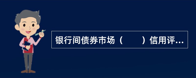 银行间债券市场（　　）信用评级等级划分为三等九级，符号表示：AAA、AA、A、BBB、BB、B、CCC、CC、C。