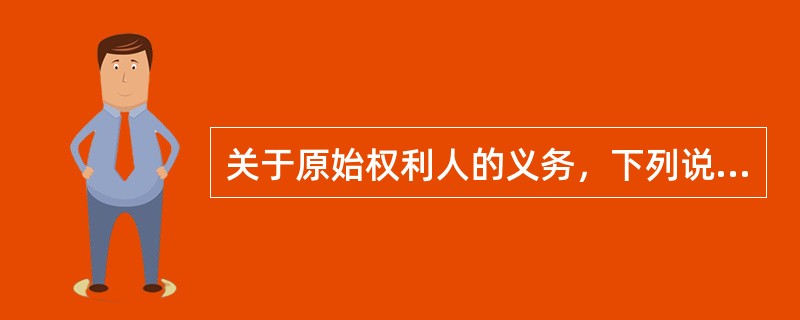 关于原始权利人的义务，下列说法中正确的是（　　）。