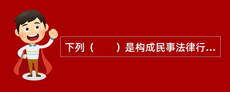下列（　　）是构成民事法律行为的核心要素。
