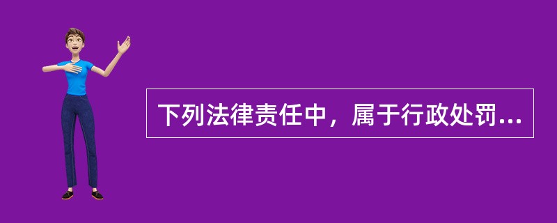 下列法律责任中，属于行政处罚的有（　　）。