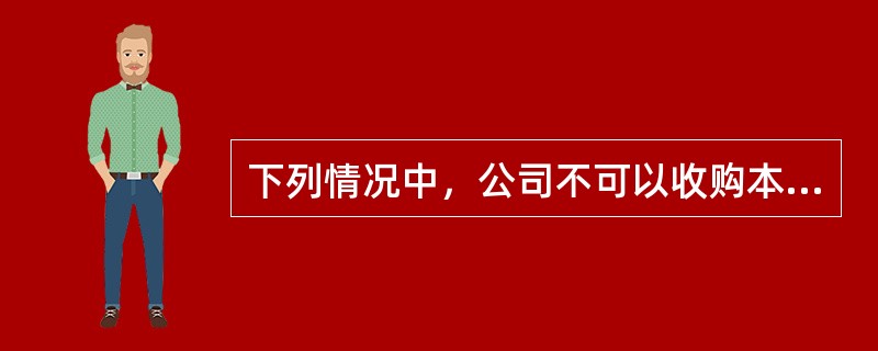 下列情况中，公司不可以收购本公司的股份的是（　　）。