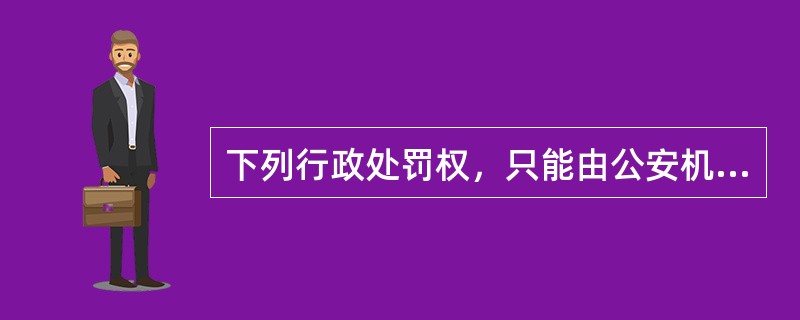 下列行政处罚权，只能由公安机关实施的是（　　）。
