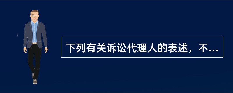 下列有关诉讼代理人的表述，不正确的是（　　）。