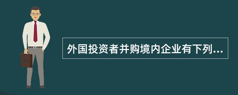 外国投资者并购境内企业有下列（　　）情形之一的，投资者应就所涉情形向商务部和国家工商行政管理总局报告。