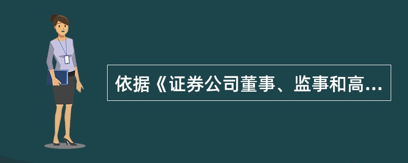 依据《证券公司董事、监事和高级管理人员任职资格监管办法》的规定，下列说法正确的是（　　）。