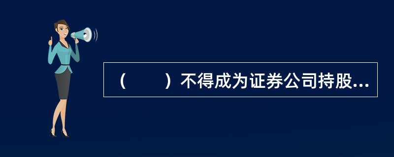 （　　）不得成为证券公司持股5%及以上的股东。