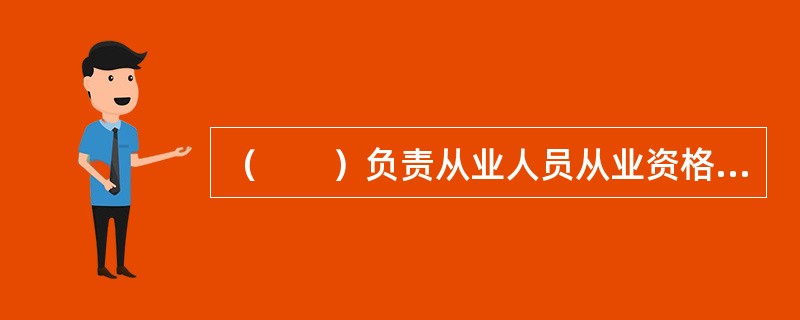 （　　）负责从业人员从业资格考试、执业证书发放以及执业注册登记等工作。