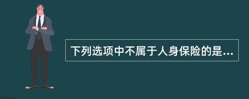 下列选项中不属于人身保险的是（　　）。 