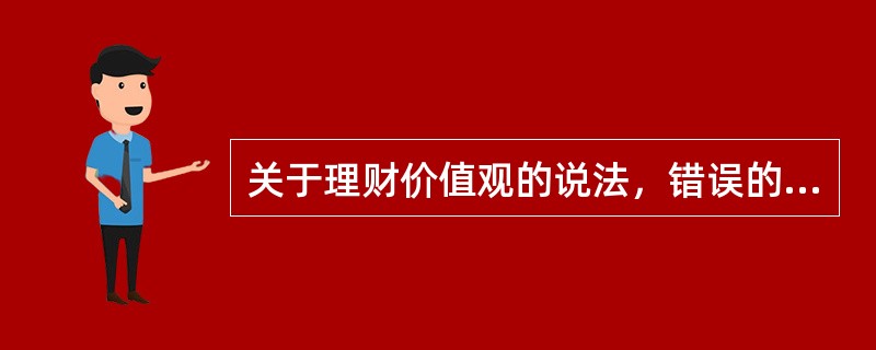 关于理财价值观的说法，错误的是()。