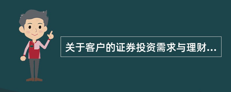 关于客户的证券投资需求与理财需求间的关系，下列说法正确有（）。<br />Ⅰ.证券投资是客户个人理财需求的一个重要组成部分<br />Ⅱ.收入越高的客户越热衷于以证券投资需求为