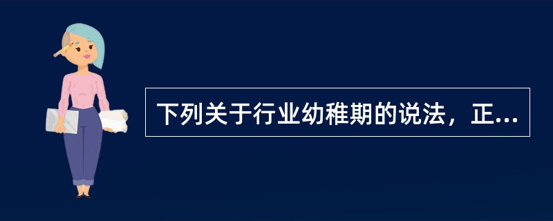 下列关于行业幼稚期的说法，正确的有（　　）。 <br />Ⅰ 这一阶段的企业投资显现“高风险.低收益” <br />Ⅱ 这一阶段，投资于该行业的公司数量较少