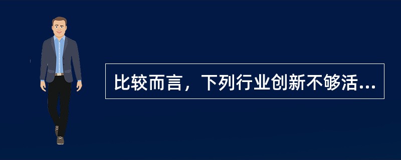 比较而言，下列行业创新不够活跃的是（　　）。 