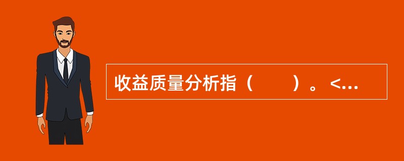 收益质量分析指（　　）。 <br />Ⅰ 分析收益与股价之间的关系Ⅱ 分析会计收益与现金净流量的比率关系 <br />Ⅲ 分析收益是否真实Ⅳ 分析收益与公司