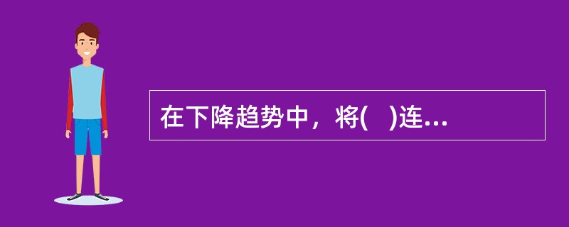 在下降趋势中，将(   )连成一条直线，就得到下降趋势线。