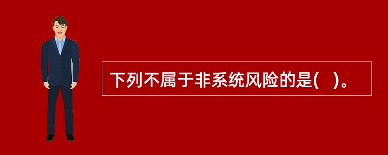 下列不属于非系统风险的是(   )。