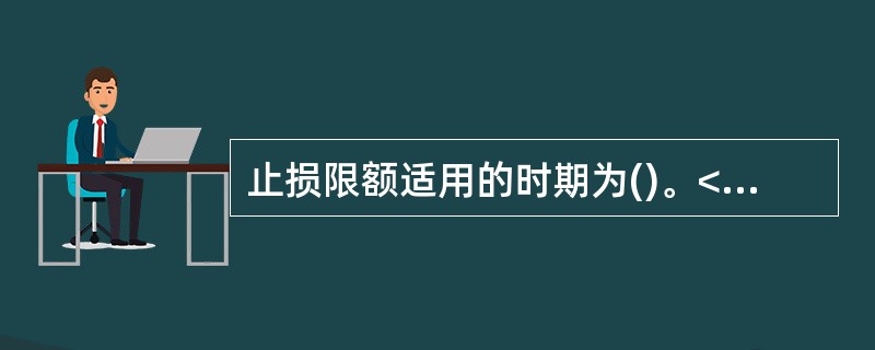 止损限额适用的时期为()。<br />Ⅰ．一日<br />Ⅱ．一周<br />Ⅲ．一个月<br />Ⅳ．一年