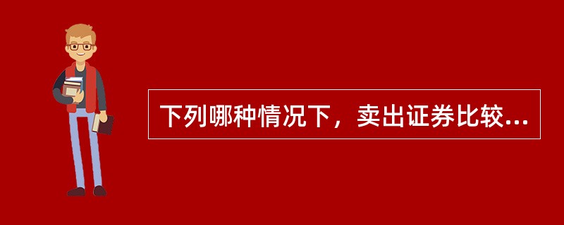 下列哪种情况下，卖出证券比较好?（　　）