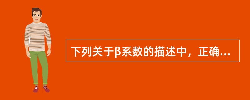 下列关于β系数的描述中，正确的有(  )。 <br />Ⅰ β系数反映证券或证券组合对市场组合方差的贡献率 <br />Ⅱ β系数反映了证券或证券组合的收益水平对市场