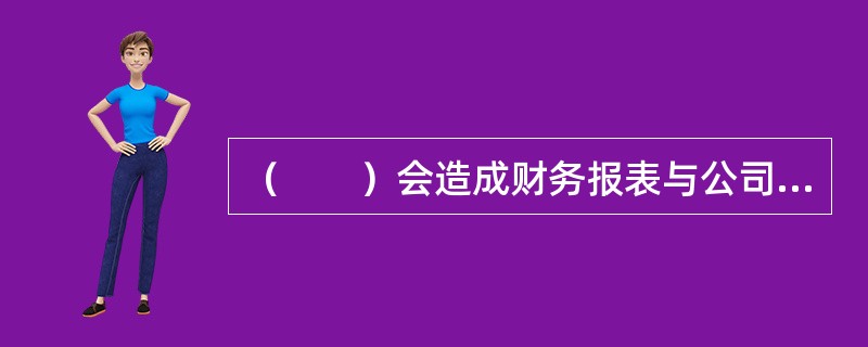 （　　）会造成财务报表与公司客观实际脱节。