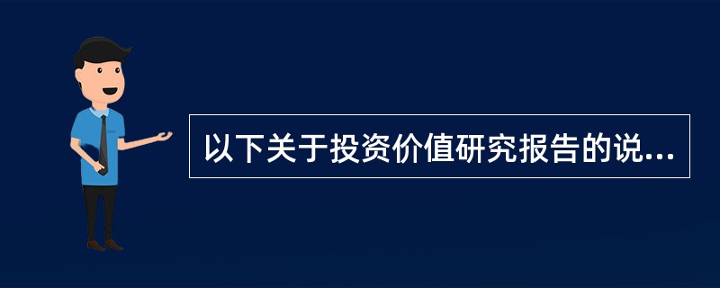 以下关于投资价值研究报告的说法正确的有（　　）。