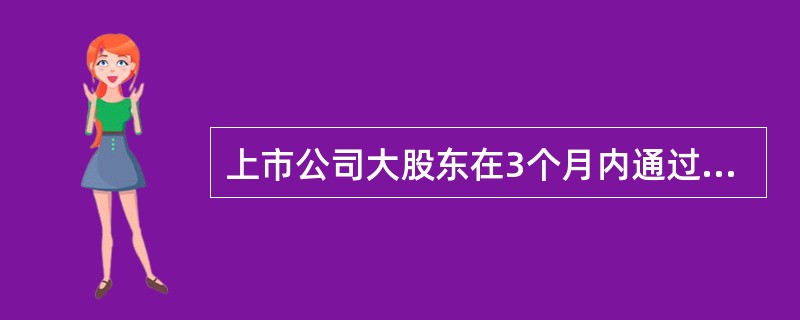 上市公司大股东在3个月内通过证券交易所集中竞价交易减持股份的总数，不得超过公司股份总数的（　　）。