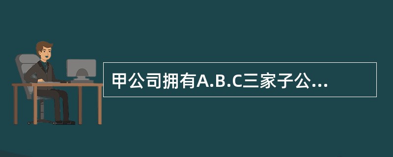 甲公司拥有A.B.C三家子公司，其中A公司系2010年6月30日，甲公司支付9000万现金取得，拥有A公司60％的股权；取得当日，A公司可辨认净资产账面价值为9500万元，公允价值为10000万元。2