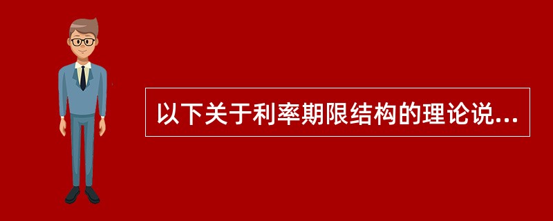 以下关于利率期限结构的理论说法正确的有（　　）。 <br />Ⅰ．市场预期理论认为，利率期限结构完全取决于对未来即期利率的市场预期，如果预期未来即期利率上升，则利率期限结构呈上升趋势，反之