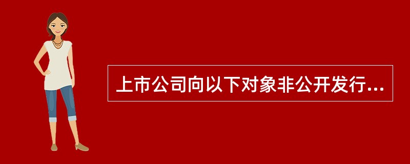 上市公司向以下对象非公开发行股票，需要锁定36个月的有（　　）。[2014年12月真题]