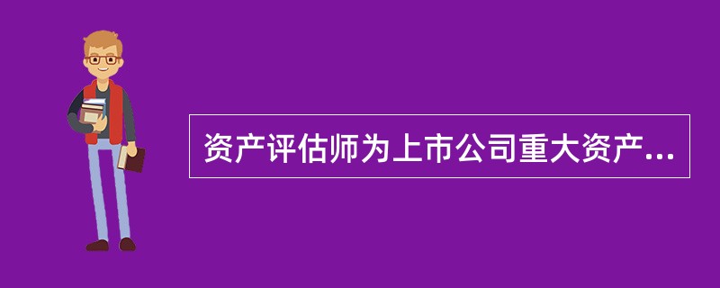 资产评估师为上市公司重大资产重组出具评估报告时，下列说法不正确的有（  ）。