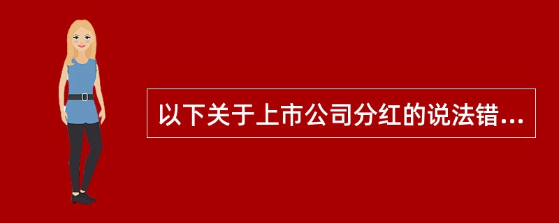 以下关于上市公司分红的说法错误的是（　　）。[2015年9月真题]