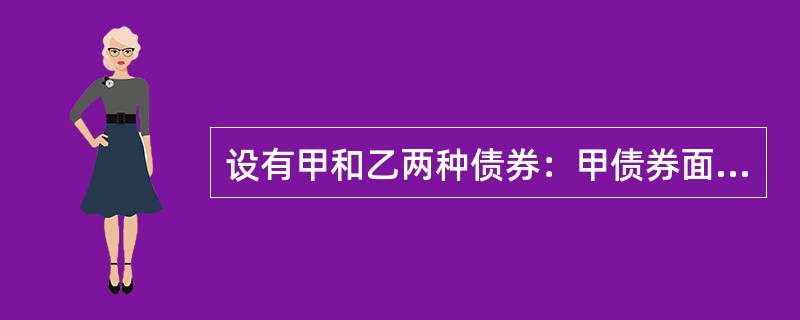 设有甲和乙两种债券：甲债券面值1000元，期限10年，票面利率10%，复利计息，到期一次性还本付息；乙债券期限7年，其他条件与甲债券相同。假设甲债券和乙债券的必要收益率均为9%，那么（　　）。