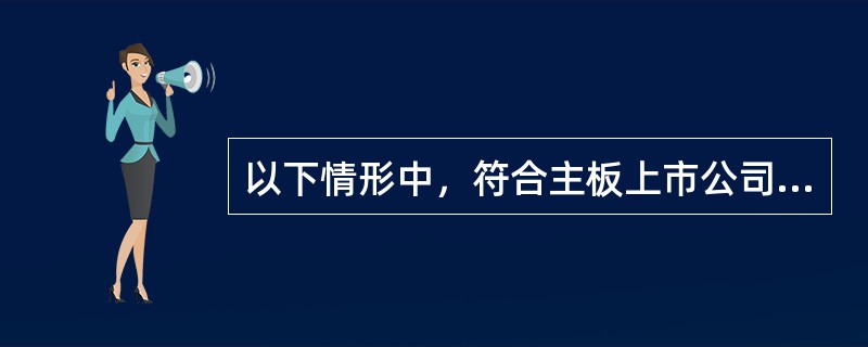 以下情形中，符合主板上市公司发行可转换公司债券条件的有（　　）。[2015年9月真题]