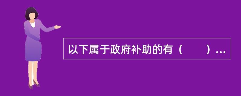 以下属于政府补助的有（　　）。[2014年12月真题]