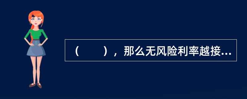 （　　），那么无风险利率越接近于实际情况。 <br />Ⅰ 资产市场化程度越高<br />Ⅱ 信用风险越低 <br />Ⅲ 流动性越弱<br />Ⅳ 流