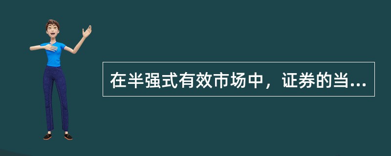 在半强式有效市场中，证券的当前价格反映的信息有（  ）。 <br />Ⅰ 公司的财务报告 <br />Ⅱ 公司公告 <br />Ⅲ 有关公司红利政策的信息 <