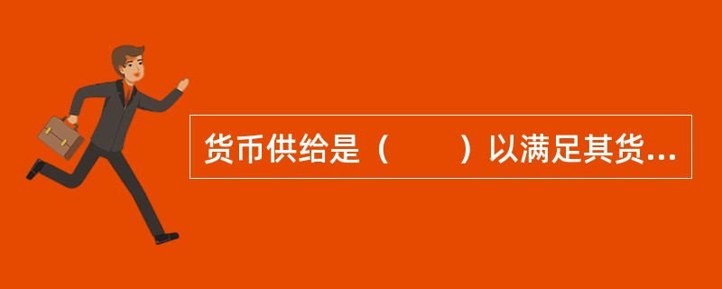 货币供给是（　　）以满足其货币需求的过程。