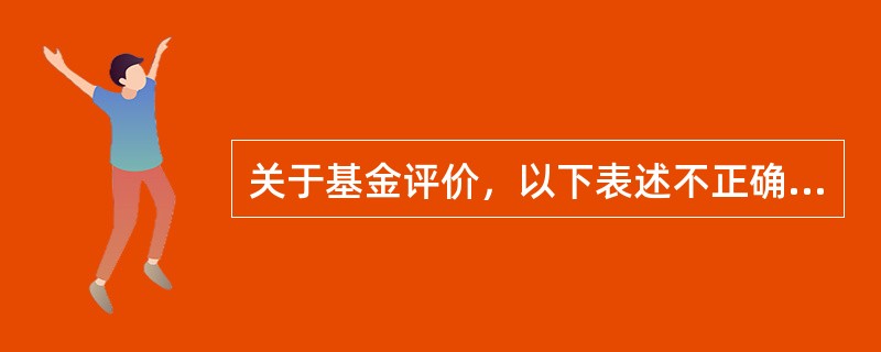 关于基金评价，以下表述不正确的是（　　）。