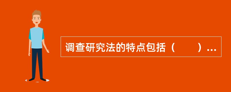 调查研究法的特点包括（　　）。 <br />Ⅰ 省时.省力并节省费用 <br />Ⅱ 可以获得最新的资料和信息，研究者可以主动提出问题并获得解释，适合对一些相对复杂的问题进行研