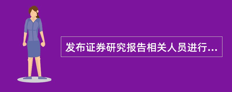 发布证券研究报告相关人员进行上市公司调研活动，应当符合以下要求（　　）。<br />Ⅰ．事先履行所在证券公司、证券投资咨询机构的审批程序<br />Ⅱ．不得主动寻求上市公司相关