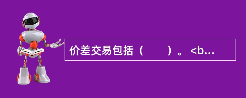 价差交易包括（　　）。 <br />Ⅰ 跨市套利Ⅱ 跨品种套利 <br />Ⅲ 跨期套利Ⅳ 期现套利