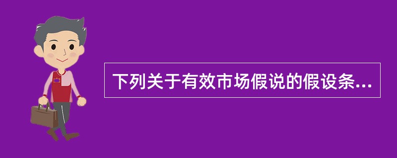 下列关于有效市场假说的假设条件，说法正确的是（　　）。<br />Ⅰ．理性人假设<br />Ⅱ．完全信息假设<br />Ⅲ．信息不一<br />Ⅳ．投资