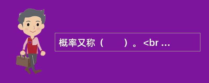 概率又称（　　）。 <br />Ⅰ 或然率Ⅱ 机会率 <br />Ⅲ 机率Ⅳ 发生率