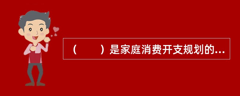 （　　）是家庭消费开支规划的一项核心内容。