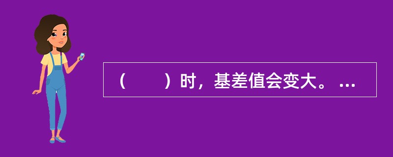 （　　）时，基差值会变大。 <br />Ⅰ 在正向市场，现货价格上涨幅度小于期货价格上涨幅度 <br />Ⅱ 在正向市场，现货价格上涨幅度大于期货价格上涨幅度 <br /