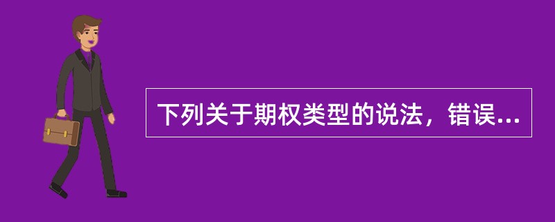 下列关于期权类型的说法，错误的有（　　）。 <br />Ⅰ 看涨期权是指期权的卖方在支付一定数额的权利金后，即拥有在合约有效期内，按事先约定的价格向期权买方买入一定数量的标的物的权利，但不